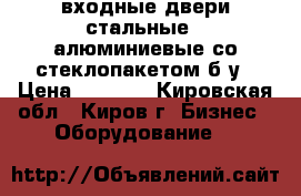 входные двери стальные,  алюминиевые со стеклопакетом б/у › Цена ­ 4 000 - Кировская обл., Киров г. Бизнес » Оборудование   